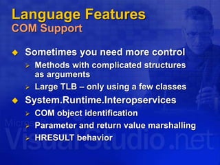 Language Features
COM Support
 Sometimes you need more control
 Methods with complicated structures
as arguments
 Large TLB – only using a few classes
 System.Runtime.Interopservices
 COM object identification
 Parameter and return value marshalling
 HRESULT behavior
 
