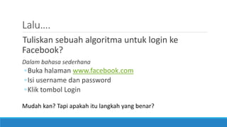Lalu….
Tuliskan sebuah algoritma untuk login ke
Facebook?
Dalam bahasa sederhana
◦Buka halaman www.facebook.com
◦Isi username dan password
◦Klik tombol Login
Mudah kan? Tapi apakah itu langkah yang benar?
 