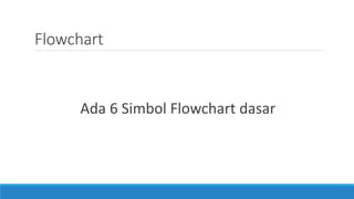 Flowchart
Ada 6 Simbol Flowchart dasar
 