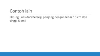 Contoh lain
Hitung Luas dari Persegi panjang dengan lebar 10 cm dan
tinggi 5 cm!
 