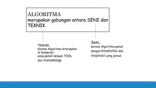 TEKNIK,
Karena Algoritma diterapkan
di Komputer
yang penuh dengan TOOL
dan metodologi
Seni,
karena Algoritma penuh
dengan kreativitas dan
imajinasi yang jenius
ALGORITMA
merupakan gabungan antara SENI dan
TEKNIK
 