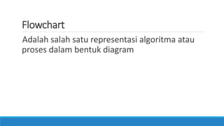 Flowchart
Adalah salah satu representasi algoritma atau
proses dalam bentuk diagram
 