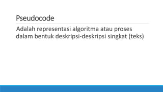Pseudocode
Adalah representasi algoritma atau proses
dalam bentuk deskripsi-deskripsi singkat (teks)
 