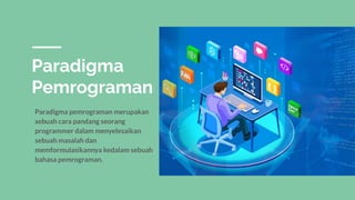 Paradigma
Pemrograman
Paradigma pemrograman merupakan
sebuah cara pandang seorang
programmer dalam menyelesaikan
sebuah masalah dan
memformulasikannya kedalam sebuah
bahasa pemrograman.
 
