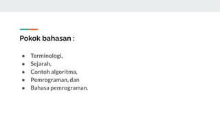 Pokok bahasan :
● Terminologi,
● Sejarah,
● Contoh algoritma,
● Pemrograman, dan
● Bahasa pemrograman.
 