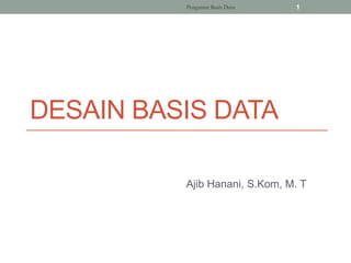 DESAIN BASIS DATA
Ajib Hanani, S.Kom, M. T
Pengantar Basis Data 1
 