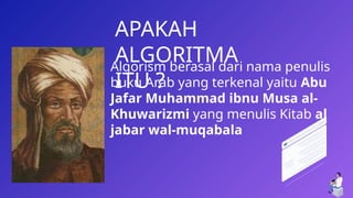 11
APAKAH
ALGORITMA
ITU ?
Algorism berasal dari nama penulis
buku Arab yang terkenal yaitu Abu
Jafar Muhammad ibnu Musa al-
Khuwarizmi yang menulis Kitab al
jabar wal-muqabala
 