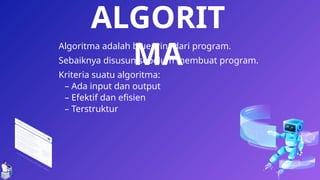 14
Algoritma adalah blueprint dari program.
Sebaiknya disusun sebelum membuat program.
Kriteria suatu algoritma:
– Ada input dan output
– Efektif dan efisien
– Terstruktur
ALGORIT
MA
 