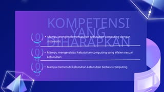 KOMPETENSI
YANG
DIHARAPKAN
• Mampu mengimplementasikan kebutuhan computing dengan
sistematis
• Mampu mengevaluasi kebutuhan computing yang efisien sesuai
kebutuhan
0
3
0
4
• Mampu memenuhi kebutuhan-kebutuhan berbasis computing
0
5
 