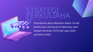 STRATEGI
PERKULIAHA
N Perkuliahan akan diberikan dalam 16 kali
pertemuan, termasuk di dalamnya ujian
tengah semester (UTS) dan ujian akhir
semester (UAS)
 