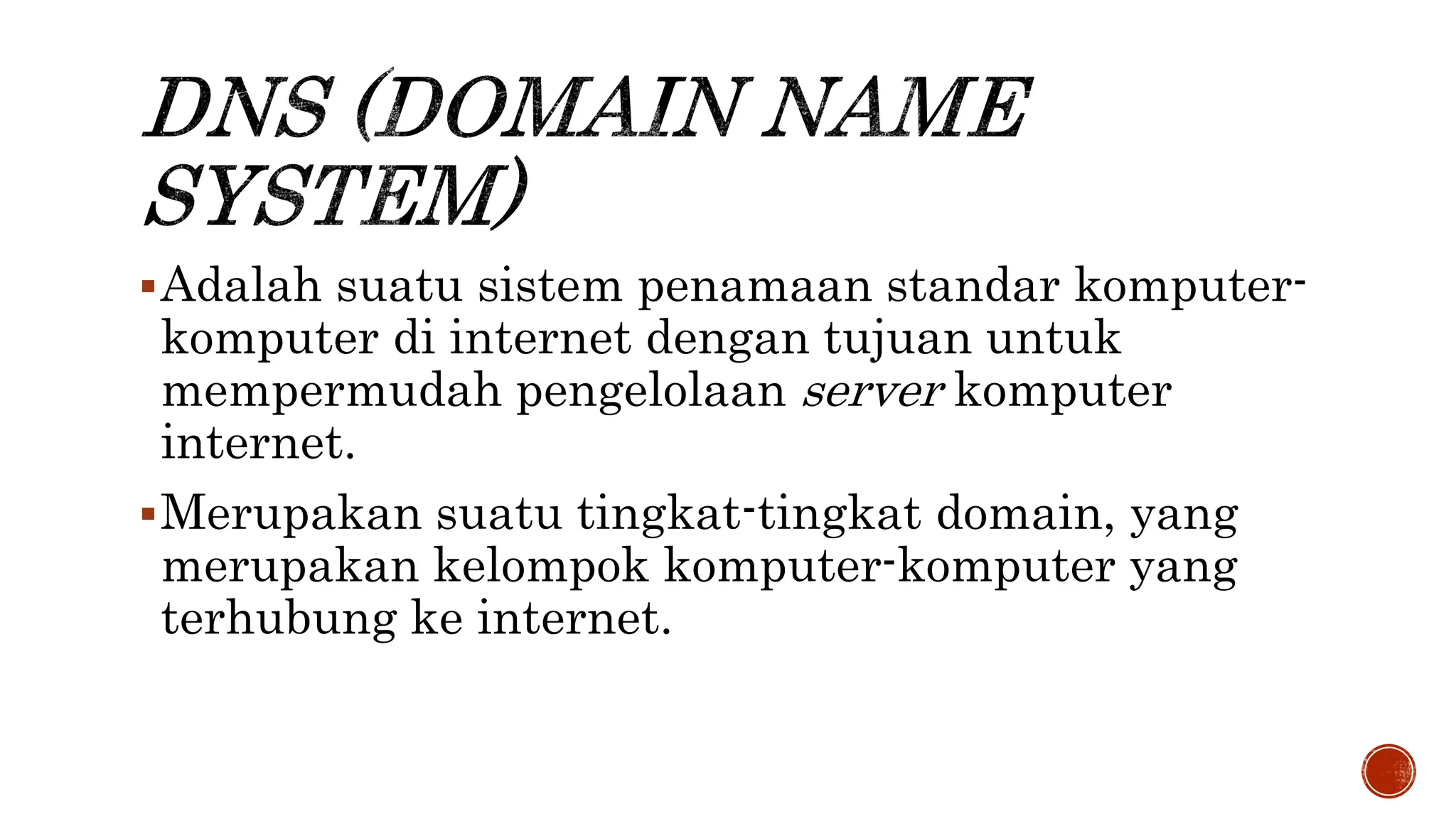 Adalah suatu sistem penamaan standar komputer-
komputer di internet dengan tujuan untuk
mempermudah pengelolaan server komputer
internet.
Merupakan suatu tingkat-tingkat domain, yang
merupakan kelompok komputer-komputer yang
terhubung ke internet.
 