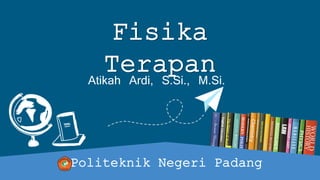 Fisika
Terapan
Atikah Ardi, S.Si., M.Si.
Politeknik Negeri Padang
 