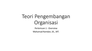 Teori Pengembangan
Organisasi
Pertemuan 1 - Overview
Mohamad Ramdan, SE., MT.
 