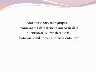 data dictionary menyimpan :
• nama-nama data item dalam basis data
• jenis dan ukuran data item
• batasan untuk masing-masing data item