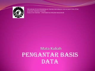 PROGRAM STUDI PENDIDIKAN TEKNIK INFORMASI DAN KOMPUTER (PTIK)
JURUSAN TEKNIK ELEKTRO
FAKULTAS TEKNIK – UNIVERSITAS NEGERI MAKASSAR
Pengantar basis
data