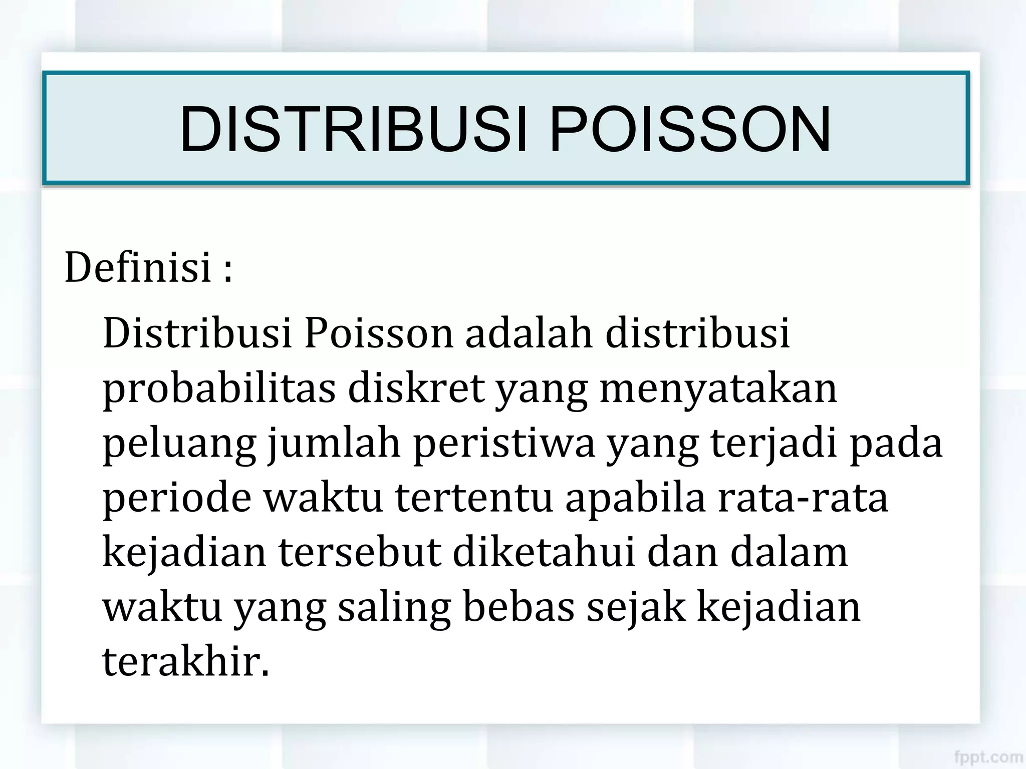 DISTRIBUSI POISSON
Definisi :
Distribusi Poisson adalah distribusi
probabilitas diskret yang menyatakan
peluang jumlah peristiwa yang terjadi pada
periode waktu tertentu apabila rata-rata
kejadian tersebut diketahui dan dalam
waktu yang saling bebas sejak kejadian
terakhir.
 