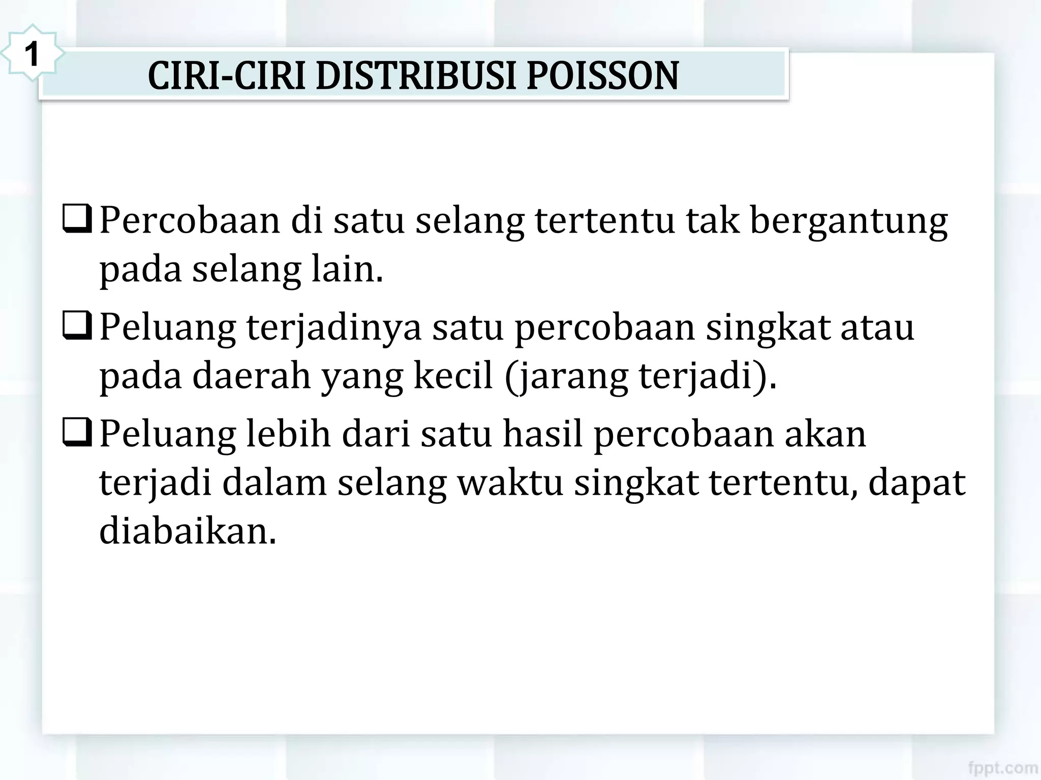 CIRI-CIRI DISTRIBUSI POISSON
Percobaan di satu selang tertentu tak bergantung
pada selang lain.
Peluang terjadinya satu percobaan singkat atau
pada daerah yang kecil (jarang terjadi).
Peluang lebih dari satu hasil percobaan akan
terjadi dalam selang waktu singkat tertentu, dapat
diabaikan.
1
 