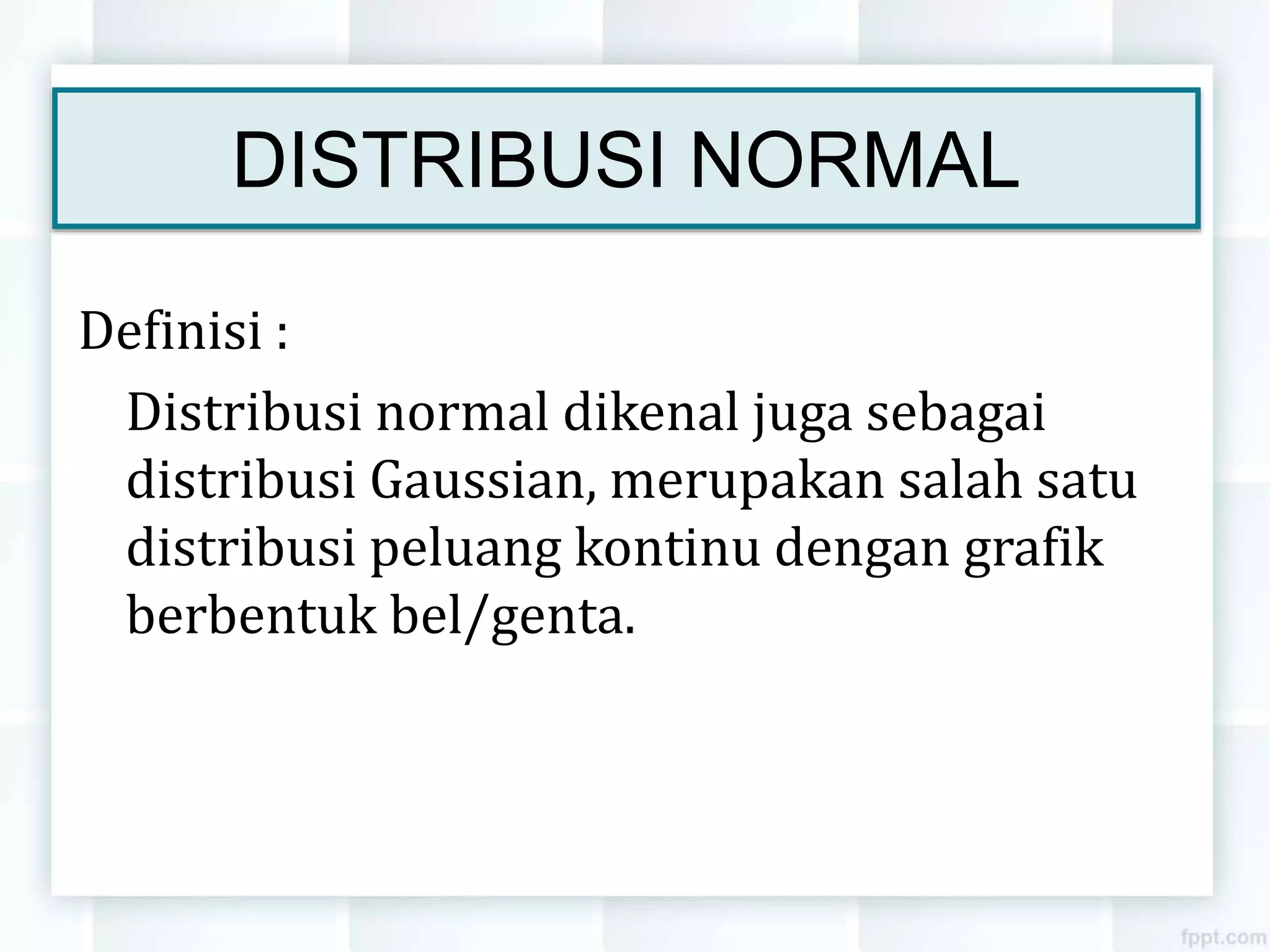 DISTRIBUSI NORMAL
Definisi :
Distribusi normal dikenal juga sebagai
distribusi Gaussian, merupakan salah satu
distribusi peluang kontinu dengan grafik
berbentuk bel/genta.
 