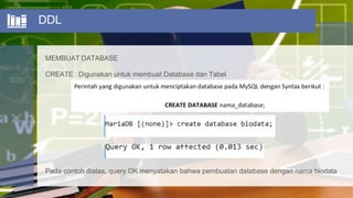 DDL
MEMBUAT DATABASE
CREATE : Digunakan untuk membuat Database dan Tabel
Pada contoh diatas, query OK menyatakan bahwa pembuatan database dengan nama biodata
 
