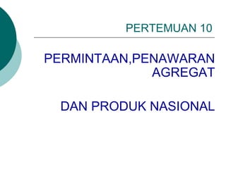 PERTEMUAN 10
PERMINTAAN,PENAWARAN
AGREGAT
DAN PRODUK NASIONAL
 