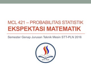 MCL 421 – PROBABILITAS STATISTIK
EKSPEKTASI MATEMATIK
Semester Genap Jurusan Teknik Mesin STT-PLN 2016
 