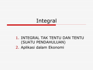 Integral
1. INTEGRAL TAK TENTU DAN TENTU
(SUATU PENDAHULUAN)
2. Aplikasi dalam Ekonomi
 