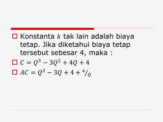  Konstanta 𝑘 tak lain adalah biaya
tetap. Jika diketahui biaya tetap
tersebut sebesar 4, maka :
 𝐶 = 𝑄3
− 3𝑄2
+ 4𝑄 + 4
 𝐴𝐶 = 𝑄2
− 3𝑄 + 4 + 4
𝑄
 