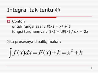 Integral tak tentu ©
 Contoh
untuk fungsi asal : F(x) = x2 + 5
fungsi turunannya : f(x) = dF(x) / dx = 2x
Jika prosesnya dibalik, maka :
kxkxFdxxf 
2
)()(
3
 
