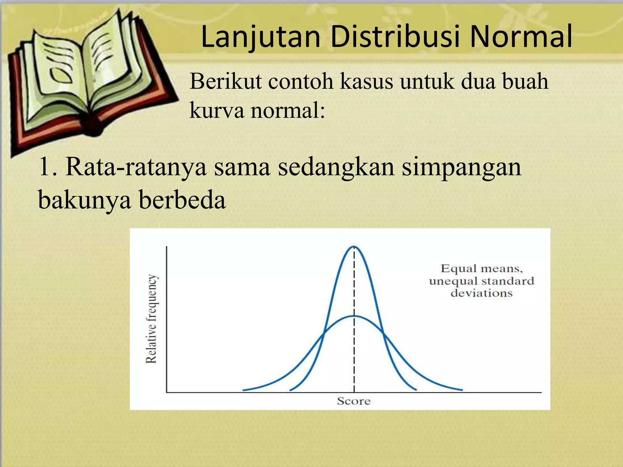 Lanjutan Distribusi Normal
1. Rata-ratanya sama sedangkan simpangan
bakunya berbeda
Berikut contoh kasus untuk dua buah
kurva normal:
 