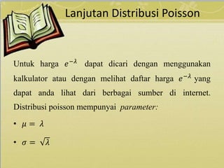 Lanjutan Distribusi Poisson
Untuk harga 𝑒−𝜆
dapat dicari dengan menggunakan
kalkulator atau dengan melihat daftar harga 𝑒−𝜆 yang
dapat anda lihat dari berbagai sumber di internet.
Distribusi poisson mempunyai parameter:
• 𝜇 = 𝜆
• 𝜎 = 𝜆
 