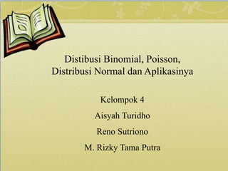 Distibusi Binomial, Poisson,
Distribusi Normal dan Aplikasinya
Kelompok 4
Aisyah Turidho
Reno Sutriono
M. Rizky Tama Putra
 