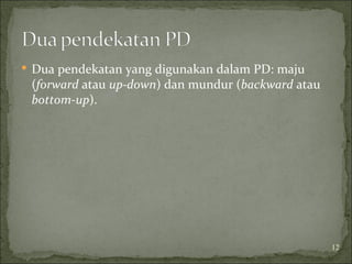  Dua pendekatan yang digunakan dalam PD: maju
(forward atau up-down) dan mundur (backward atau
bottom-up).
12
 