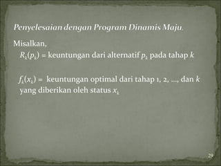 Misalkan,
Rk(pk) = keuntungan dari alternatif pk pada tahap k
fk(xk) = keuntungan optimal dari tahap 1, 2, …, dan k
yang diberikan oleh status xk
29
 