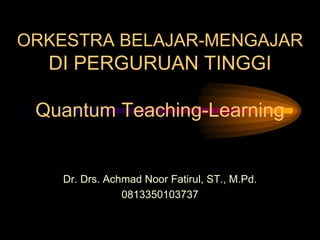 ORKESTRA BELAJAR-MENGAJAR
DI PERGURUAN TINGGI
Quantum Teaching-Learning
Dr. Drs. Achmad Noor Fatirul, ST., M.Pd.
0813350103737
 