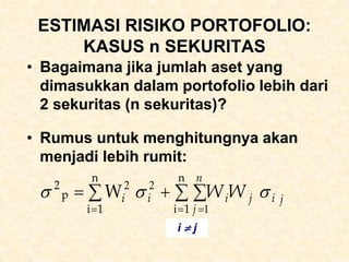 ESTIMASI RISIKO PORTOFOLIO:
KASUS n SEKURITAS
• Bagaimana jika jumlah aset yang
dimasukkan dalam portofolio lebih dari
2 sekuritas (n sekuritas)?
• Rumus untuk menghitungnya akan
menjadi lebih rumit:
 

 



n
1
i
n
1
i
p
2
W
n
j
j
i
j
i
i
i W
W
1
2
2



i  j
 