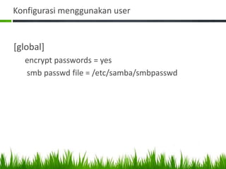 Konfigurasi menggunakan user
[global]
encrypt passwords = yes
smb passwd file = /etc/samba/smbpasswd
 