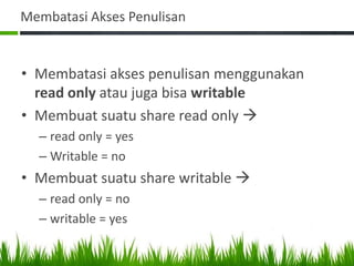 Membatasi Akses Penulisan
• Membatasi akses penulisan menggunakan
read only atau juga bisa writable
• Membuat suatu share read only 
– read only = yes
– Writable = no
• Membuat suatu share writable 
– read only = no
– writable = yes
 