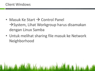 Client Windows
• Masuk Ke Start  Control Panel
System, Lihat Workgroup harus disamakan
dengan Linux Samba
• Untuk melihat sharing file masuk ke Network
Neighborhood
 
