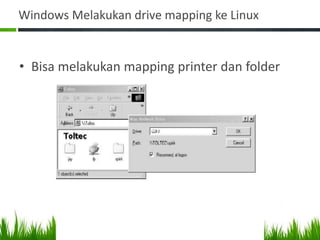 Windows Melakukan drive mapping ke Linux
• Bisa melakukan mapping printer dan folder
 