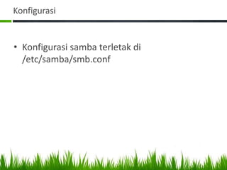 Konfigurasi
• Konfigurasi samba terletak di
/etc/samba/smb.conf
 