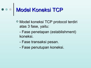 Model Koneksi TCP


Model koneksi TCP protocol terdiri
atas 3 fase, yaitu:
- Fase penetapan (establishment)
koneksi.
- Fase transaksi pesan.
- Fase penutupan koneksi.

 
