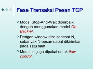 Fase Transaksi Pesan TCP
Model Stop-And-Wait diperbaiki
dengan menggunakan model GoBack-N.
 Dengan window size sebesar N,
sebanyak N-pesan dapat dikirimkan
pada satu saat.
 Model ini juga dipakai untuk flowcontrol.


 