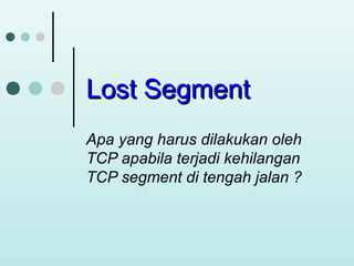 Lost Segment
Apa yang harus dilakukan oleh
TCP apabila terjadi kehilangan
TCP segment di tengah jalan ?

 