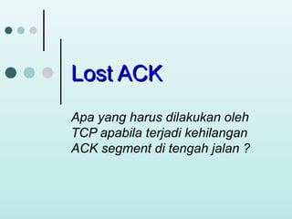 Lost ACK
Apa yang harus dilakukan oleh
TCP apabila terjadi kehilangan
ACK segment di tengah jalan ?

 