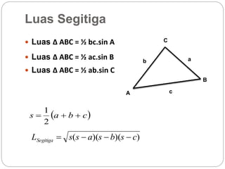 Luas Segitiga
A
B
 Luas ∆ ABC = ½ bc.sin A C
c
b a Luas ∆ ABC = ½ ac.sin B
 Luas ∆ ABC = ½ ab.sin C
 cbas 
2
1
))()(( csbsassLSegitiga 
 