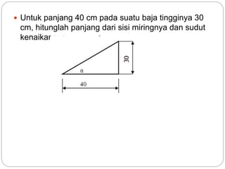  Untuk panjang 40 cm pada suatu baja tingginya 30
cm, hitunglah panjang dari sisi miringnya dan sudut
kenaikannya .
 