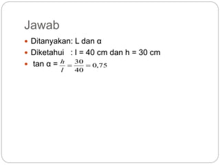 Jawab
 Ditanyakan: L dan α
 Diketahui : l = 40 cm dan h = 30 cm
 tan α = 75,0
40
30

l
h
 