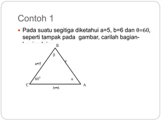 Contoh 1
 Pada suatu segitiga diketahui a=5, b=6 dan θ=60,
seperti tampak pada gambar, carilah bagian-
bagian lainnya.
 