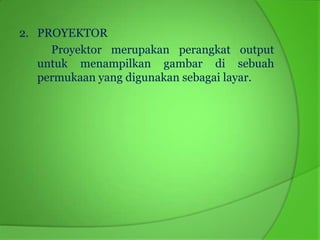2. PROYEKTOR
     Proyektor merupakan perangkat output
   untuk menampilkan gambar di sebuah
   permukaan yang digunakan sebagai layar.
 