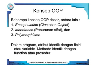 Konsep OOP
Beberapa konsep OOP dasar, antara lain :
1. Encapsulation (Class dan Object)
2. Inheritance (Penurunan sifat), dan
3. Polymorphisme

Dalam program, atribut identik dengan field
 atau variable. Methode identik dengan
 function atau prosedur
 